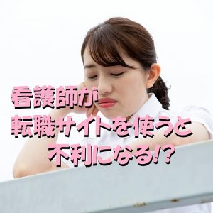 看護師が転職サイトを使うと不利になってしまう理由と6つの解決策！